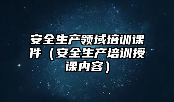 安全生產領域培訓課件（安全生產培訓授課內容）