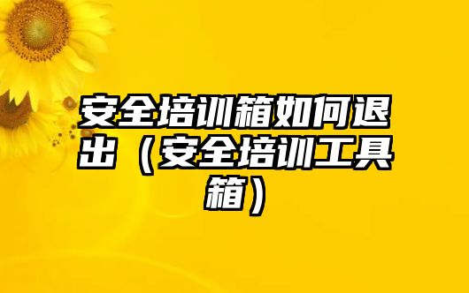 安全培訓(xùn)箱如何退出（安全培訓(xùn)工具箱）