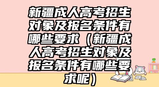 新疆成人高考招生對象及報名條件有哪些要求（新疆成人高考招生對象及報名條件有哪些要求呢）