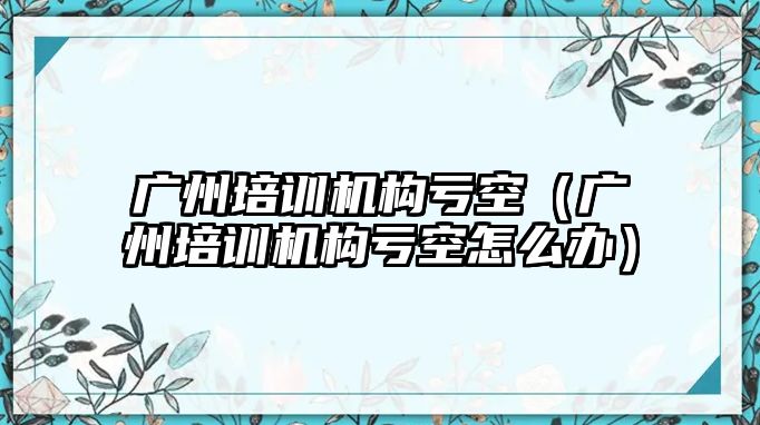 廣州培訓機構虧空（廣州培訓機構虧空怎么辦）