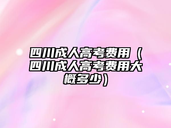 四川成人高考費用（四川成人高考費用大概多少）