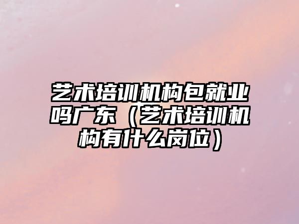 藝術培訓機構包就業嗎廣東（藝術培訓機構有什么崗位）