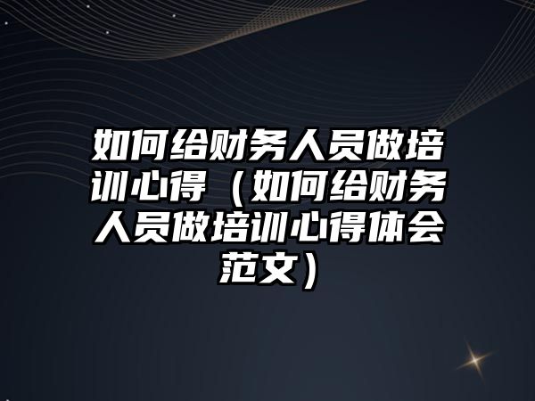 如何給財務(wù)人員做培訓心得（如何給財務(wù)人員做培訓心得體會范文）