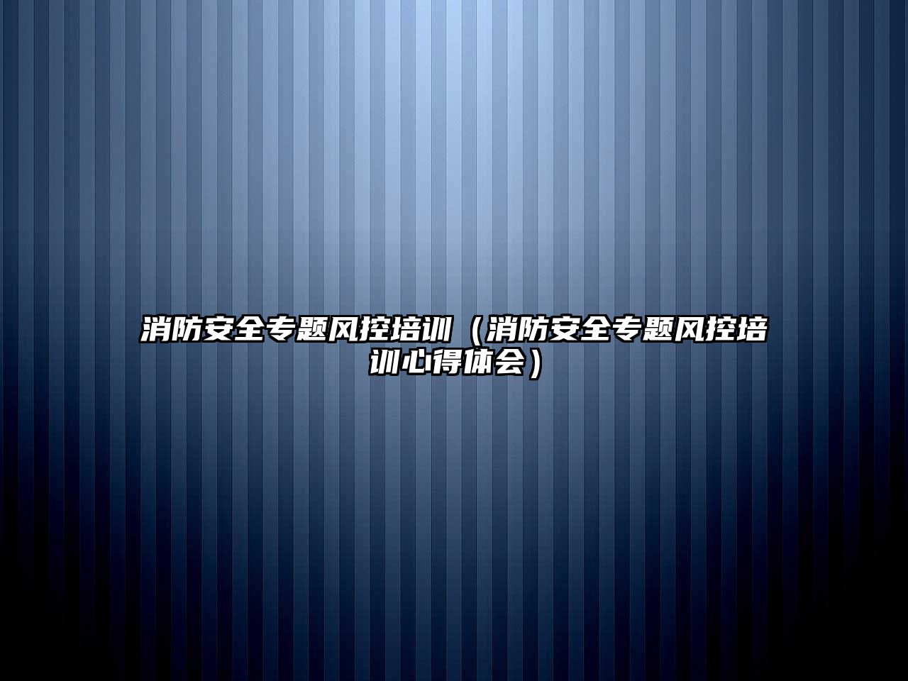 消防安全專題風控培訓（消防安全專題風控培訓心得體會）