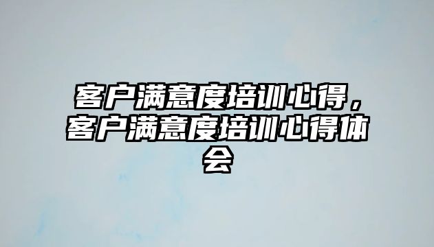 客戶滿意度培訓心得，客戶滿意度培訓心得體會