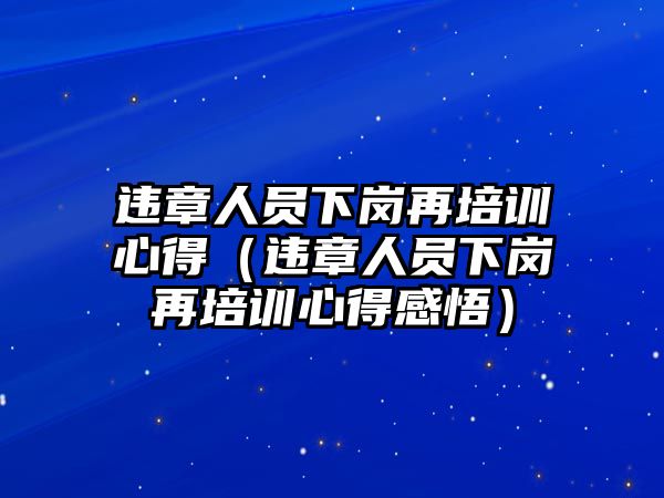 違章人員下崗再培訓(xùn)心得（違章人員下崗再培訓(xùn)心得感悟）