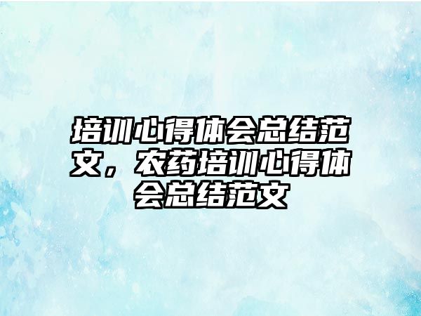 培訓心得體會總結范文，農藥培訓心得體會總結范文