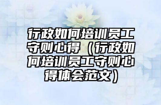 行政如何培訓員工守則心得（行政如何培訓員工守則心得體會范文）