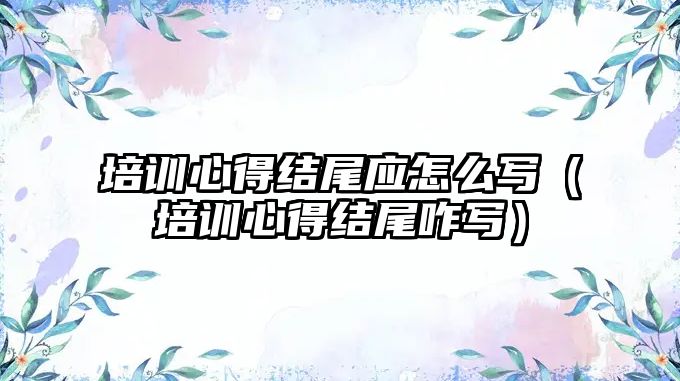 培訓心得結尾應怎么寫（培訓心得結尾咋寫）