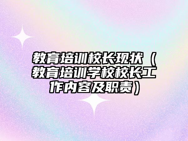 教育培訓校長現狀（教育培訓學校校長工作內容及職責）