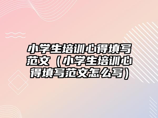 小學生培訓心得填寫范文（小學生培訓心得填寫范文怎么寫）