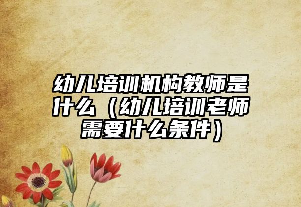 幼兒培訓機構教師是什么（幼兒培訓老師需要什么條件）