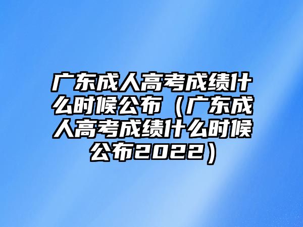 廣東成人高考成績(jī)什么時(shí)候公布（廣東成人高考成績(jī)什么時(shí)候公布2022）