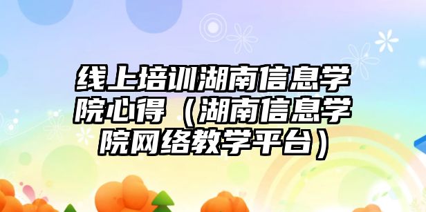 線上培訓湖南信息學院心得（湖南信息學院網絡教學平臺）