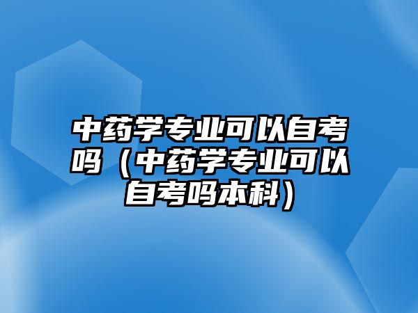 中藥學(xué)專業(yè)可以自考嗎（中藥學(xué)專業(yè)可以自考嗎本科）