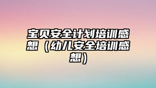 寶貝安全計劃培訓感想（幼兒安全培訓感想）