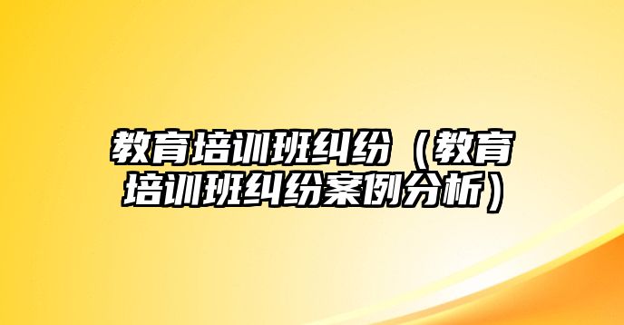 教育培訓班糾紛（教育培訓班糾紛案例分析）