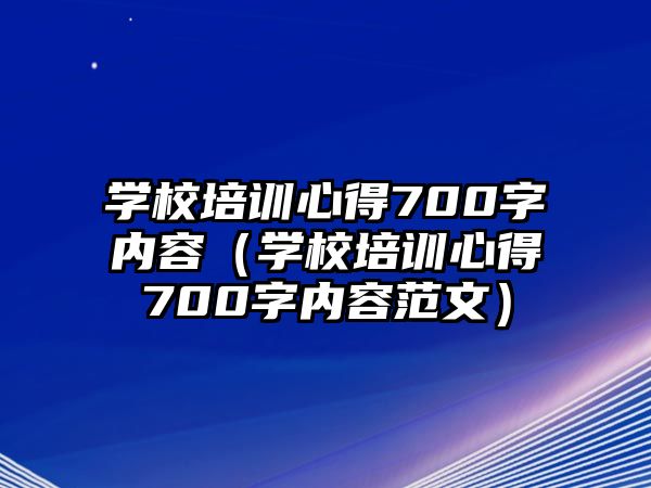 學校培訓心得700字內容（學校培訓心得700字內容范文）