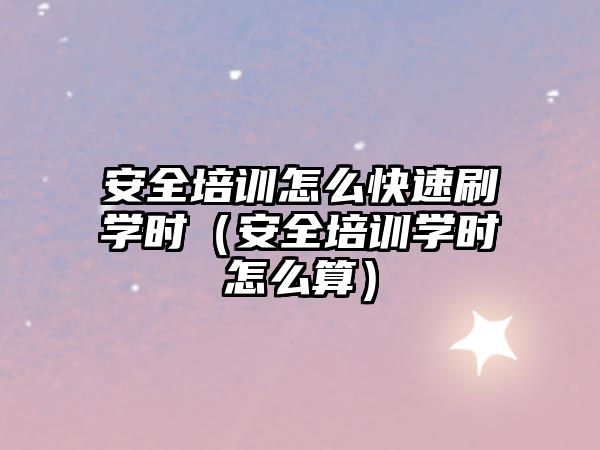 安全培訓怎么快速刷學時（安全培訓學時怎么算）