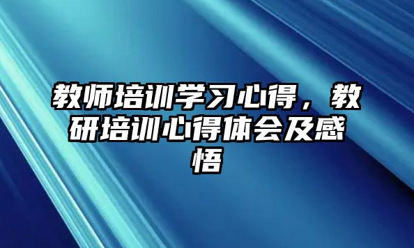 教師培訓學習心得，教研培訓心得體會及感悟