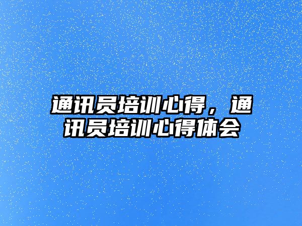 通訊員培訓心得，通訊員培訓心得體會