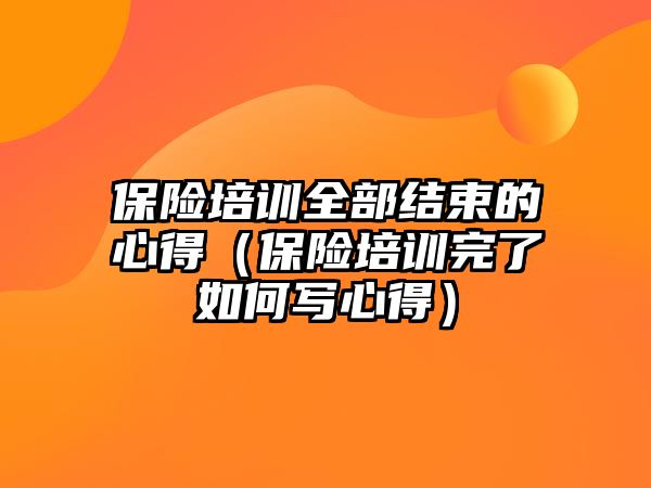 保險培訓全部結束的心得（保險培訓完了如何寫心得）