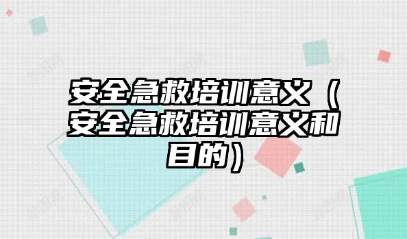 安全急救培訓意義（安全急救培訓意義和目的）