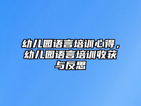 幼兒園語(yǔ)言培訓(xùn)心得，幼兒園語(yǔ)言培訓(xùn)收獲與反思