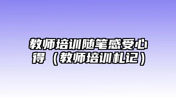 教師培訓(xùn)隨筆感受心得（教師培訓(xùn)札記）