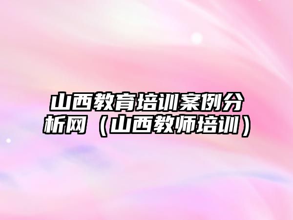 山西教育培訓案例分析網（山西教師培訓）