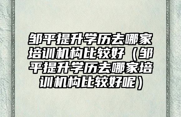 鄒平提升學歷去哪家培訓機構比較好（鄒平提升學歷去哪家培訓機構比較好呢）