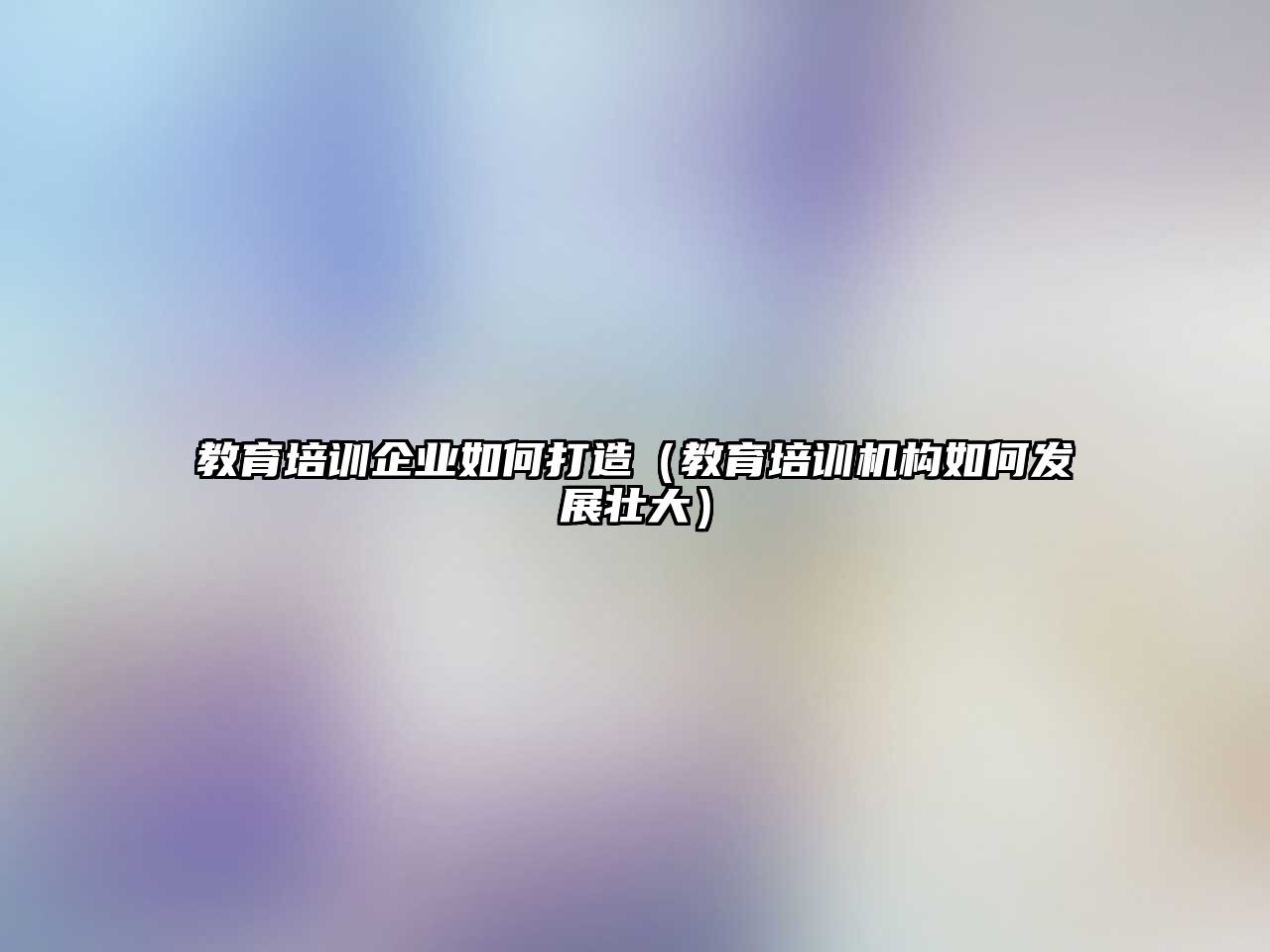 教育培訓(xùn)企業(yè)如何打造（教育培訓(xùn)機構(gòu)如何發(fā)展壯大）