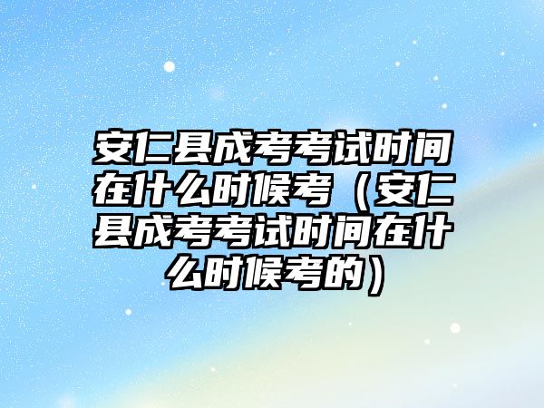 安仁縣成考考試時間在什么時候考（安仁縣成考考試時間在什么時候考的）