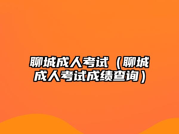 聊城成人考試（聊城成人考試成績查詢）