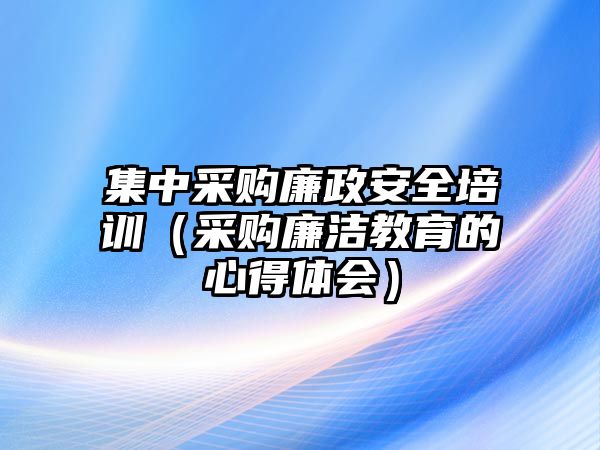 集中采購(gòu)廉政安全培訓(xùn)（采購(gòu)廉潔教育的心得體會(huì)）