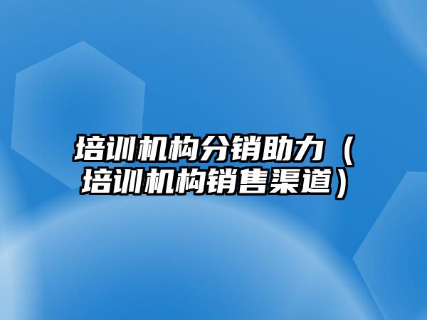 培訓機構分銷助力（培訓機構銷售渠道）