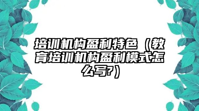 培訓機構盈利特色（教育培訓機構盈利模式怎么寫?）