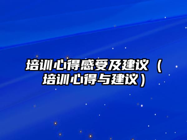 培訓心得感受及建議（培訓心得與建議）