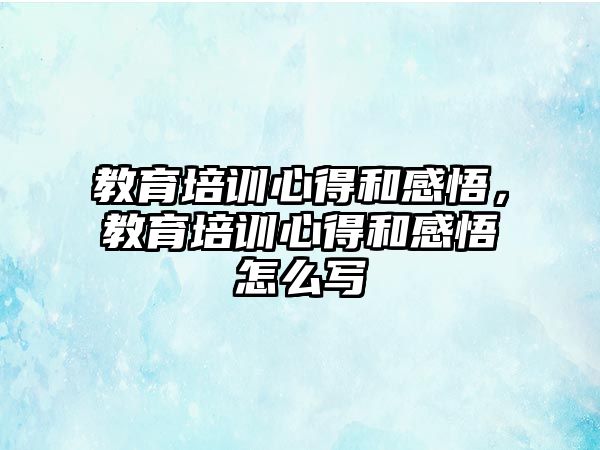 教育培訓(xùn)心得和感悟，教育培訓(xùn)心得和感悟怎么寫(xiě)