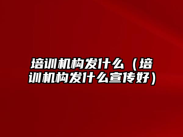 培訓機構發什么（培訓機構發什么宣傳好）