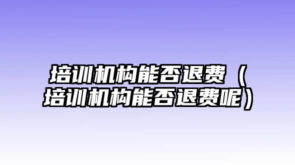 培訓機構(gòu)能否退費（培訓機構(gòu)能否退費呢）