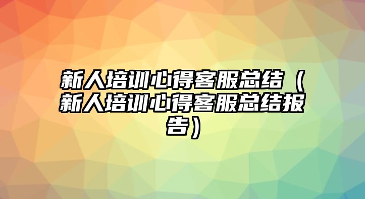 新人培訓心得客服總結（新人培訓心得客服總結報告）