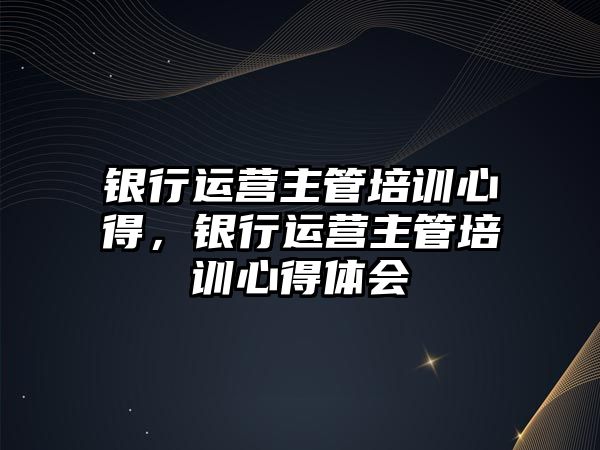 銀行運營主管培訓心得，銀行運營主管培訓心得體會