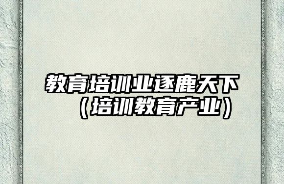 教育培訓業逐鹿天下（培訓教育產業）