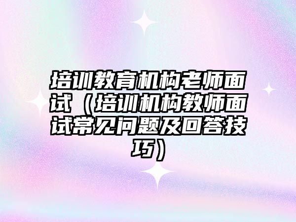 培訓教育機構老師面試（培訓機構教師面試常見問題及回答技巧）