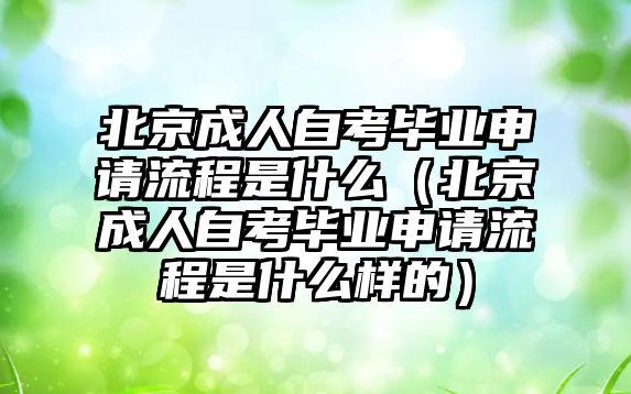 北京成人自考畢業申請流程是什么（北京成人自考畢業申請流程是什么樣的）