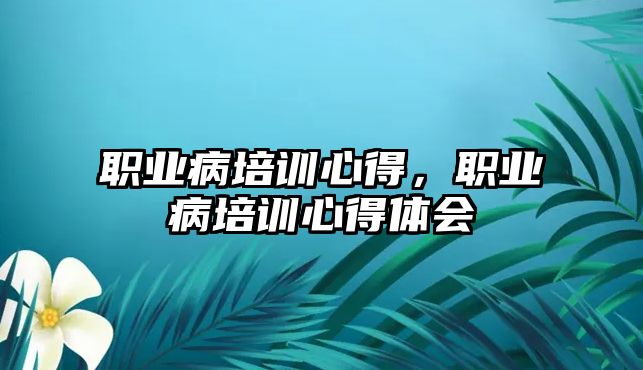 職業(yè)病培訓(xùn)心得，職業(yè)病培訓(xùn)心得體會(huì)