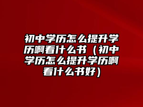 初中學歷怎么提升學歷啊看什么書（初中學歷怎么提升學歷啊看什么書好）