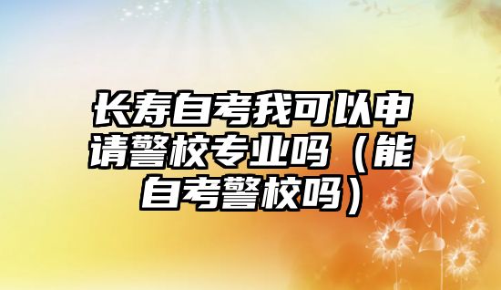 長壽自考我可以申請警校專業(yè)嗎（能自考警校嗎）