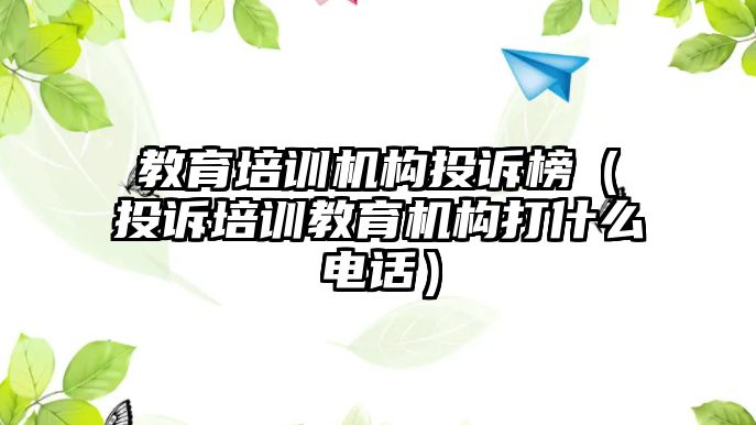 教育培訓機構投訴榜（投訴培訓教育機構打什么電話）